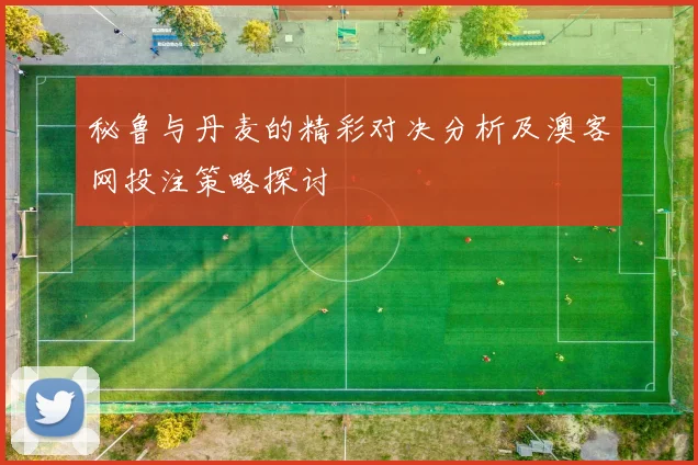 秘鲁与丹麦的精彩对决分析及澳客网投注策略探讨
