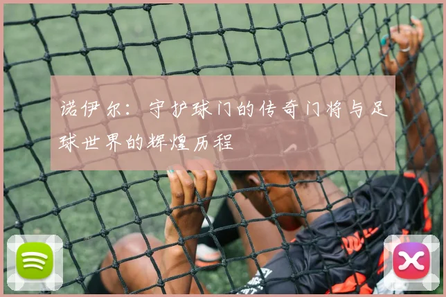 诺伊尔：守护球门的传奇门将与足球世界的辉煌历程
