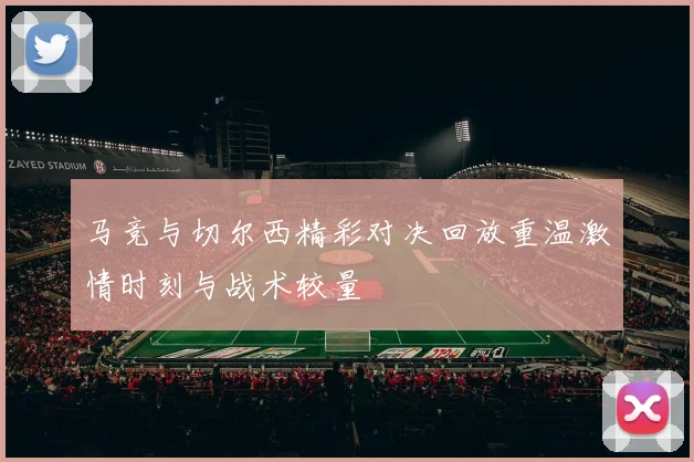 马竞与切尔西精彩对决回放重温激情时刻与战术较量