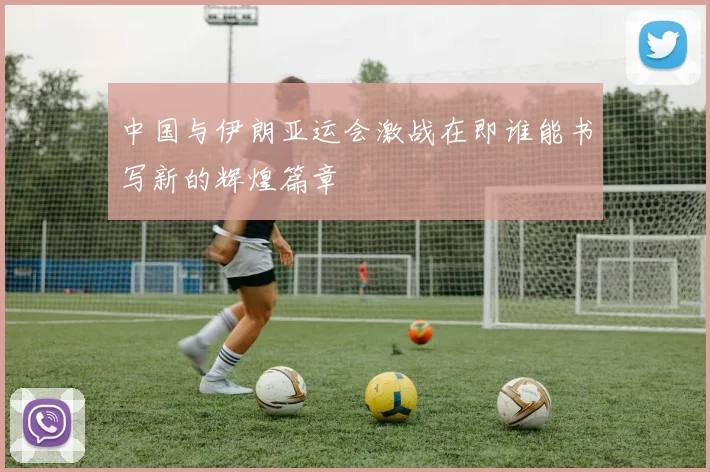 中国与伊朗亚运会激战在即谁能书写新的辉煌篇章