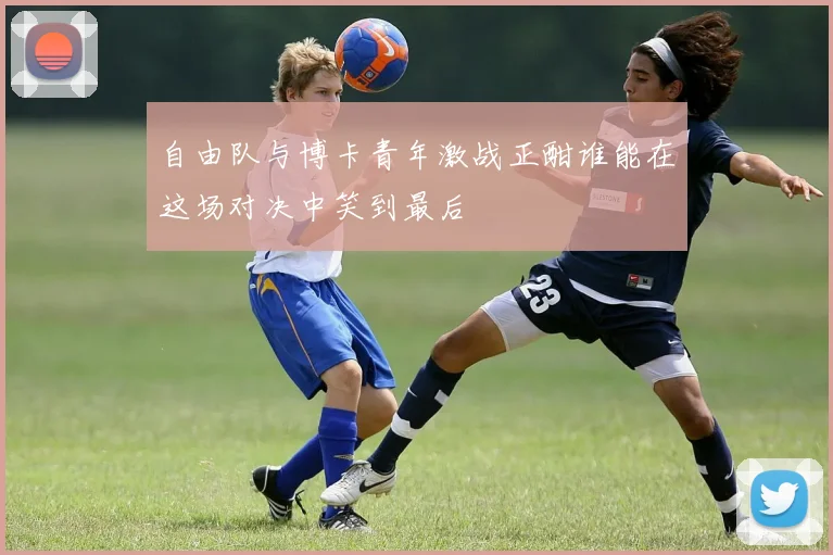 自由队与博卡青年激战正酣谁能在这场对决中笑到最后