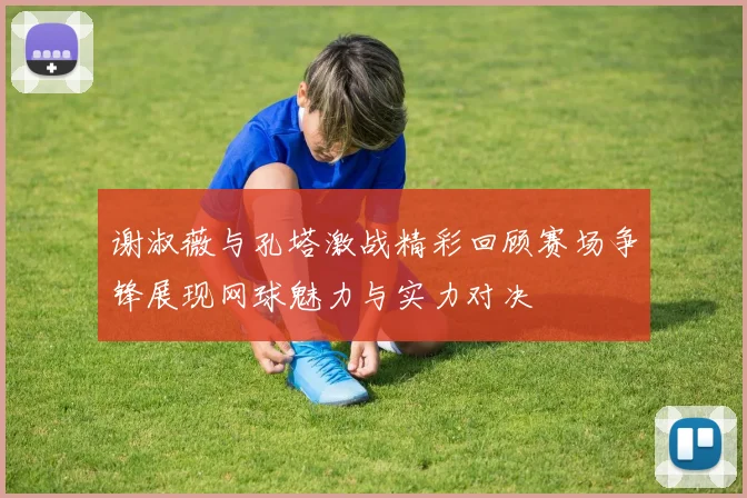 谢淑薇与孔塔激战精彩回顾赛场争锋展现网球魅力与实力对决