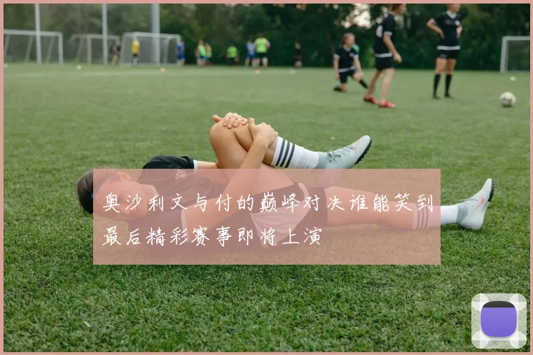 奥沙利文与付的巅峰对决谁能笑到最后精彩赛事即将上演