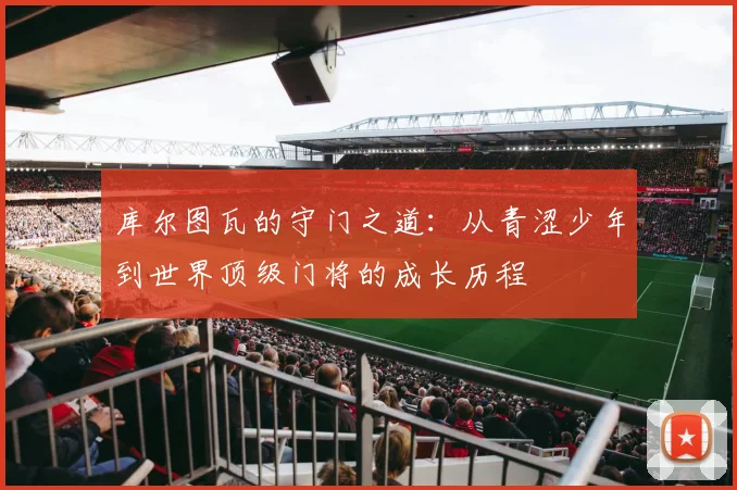 库尔图瓦的守门之道：从青涩少年到世界顶级门将的成长历程
