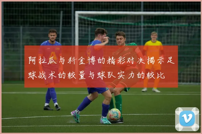 阿拉瓜与科金博的精彩对决揭示足球战术的较量与球队实力的较比
