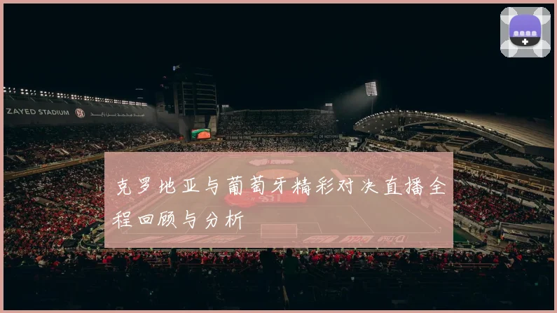 克罗地亚与葡萄牙精彩对决直播全程回顾与分析