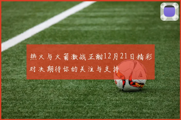 热火与火箭激战正酣12月21日精彩对决期待你的关注与支持