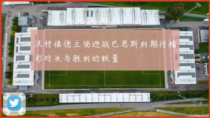 沃特福德主场迎战巴恩斯利期待精彩对决与胜利的较量