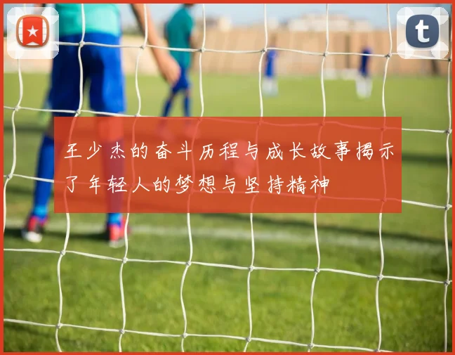 王少杰的奋斗历程与成长故事揭示了年轻人的梦想与坚持精神