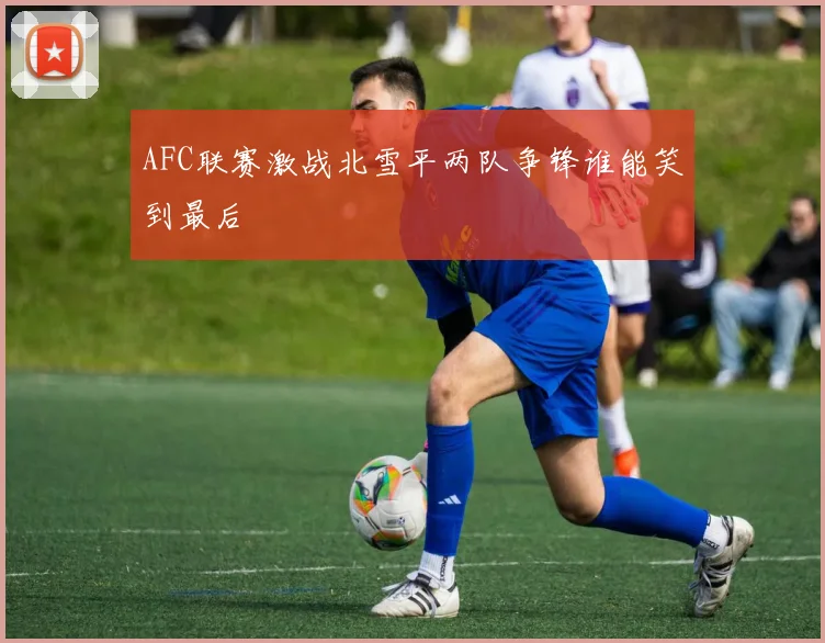 AFC联赛激战北雪平两队争锋谁能笑到最后