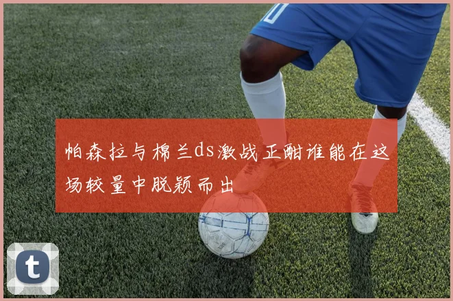 帕森拉与棉兰ds激战正酣谁能在这场较量中脱颖而出