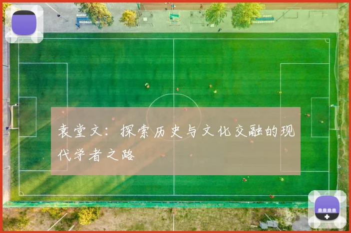 袁堂文：探索历史与文化交融的现代学者之路