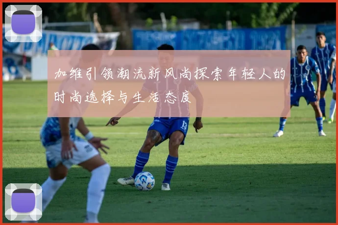 加维引领潮流新风尚探索年轻人的时尚选择与生活态度