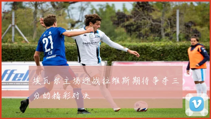 埃瓦尔主场迎战拉维斯期待争夺三分的精彩对决
