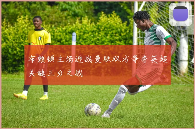 布赖顿主场迎战曼联双方争夺英超关键三分之战