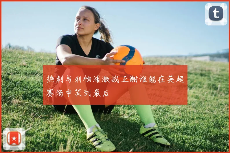 热刺与利物浦激战正酣谁能在英超赛场中笑到最后