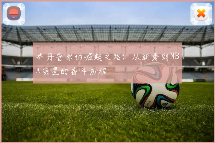 乔丹普尔的崛起之路：从新秀到NBA明星的奋斗历程