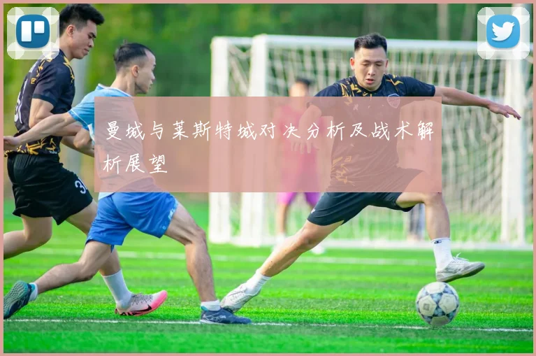 曼城与莱斯特城对决分析及战术解析展望