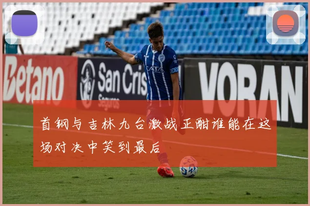 首钢与吉林九台激战正酣谁能在这场对决中笑到最后