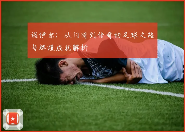诺伊尔：从门将到传奇的足球之路与辉煌成就解析