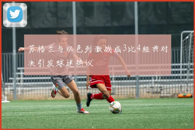 苏格兰与以色列激战成3比4经典对决引发球迷热议
