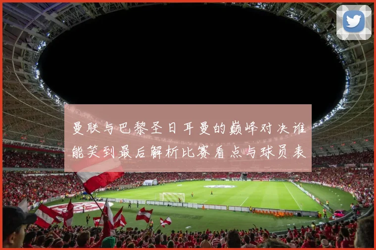 曼联与巴黎圣日耳曼的巅峰对决谁能笑到最后解析比赛看点与球员表现