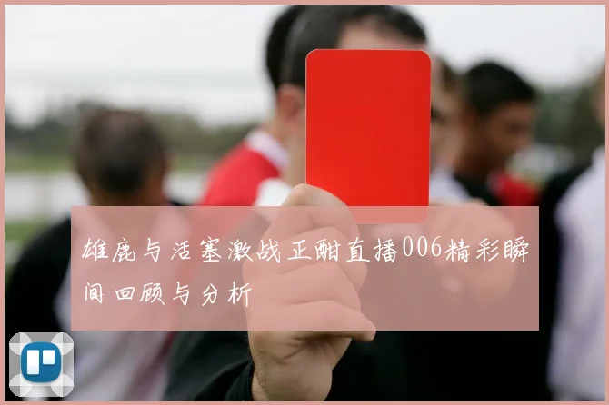 雄鹿与活塞激战正酣直播006精彩瞬间回顾与分析