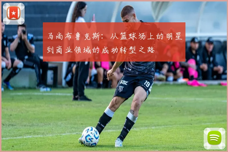 马尚布鲁克斯：从篮球场上的明星到商业领域的成功转型之路