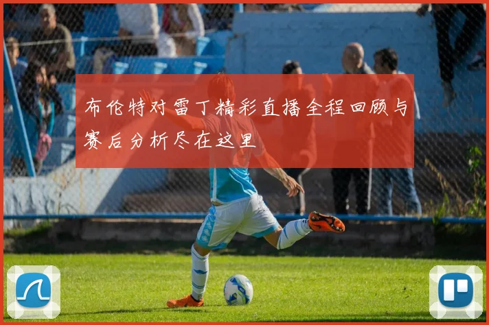 布伦特对雷丁精彩直播全程回顾与赛后分析尽在这里