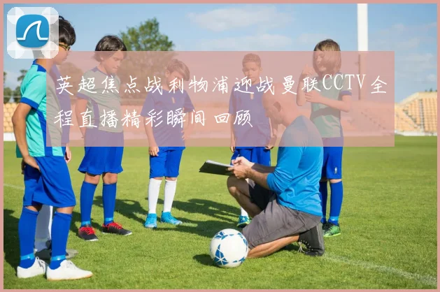 英超焦点战利物浦迎战曼联CCTV全程直播精彩瞬间回顾