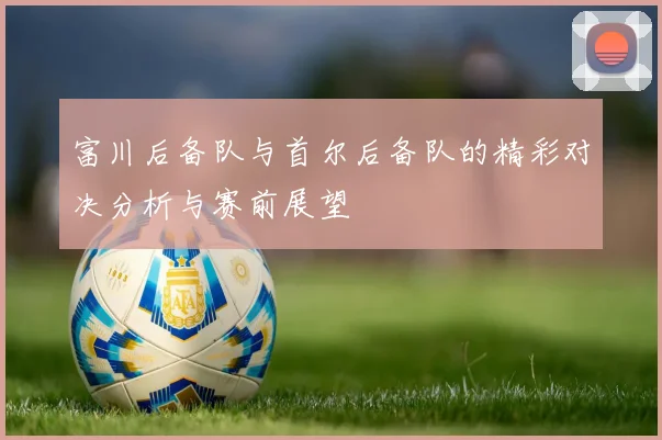 富川后备队与首尔后备队的精彩对决分析与赛前展望