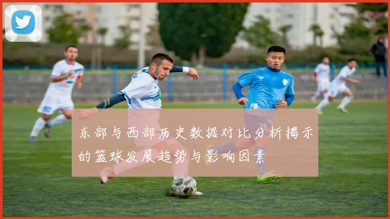 东部与西部历史数据对比分析揭示的篮球发展趋势与影响因素