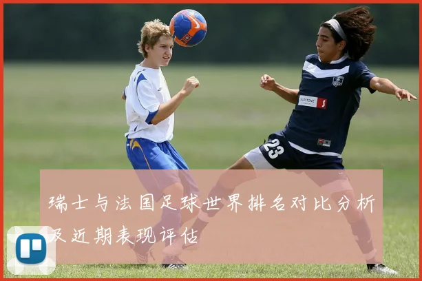 瑞士与法国足球世界排名对比分析及近期表现评估