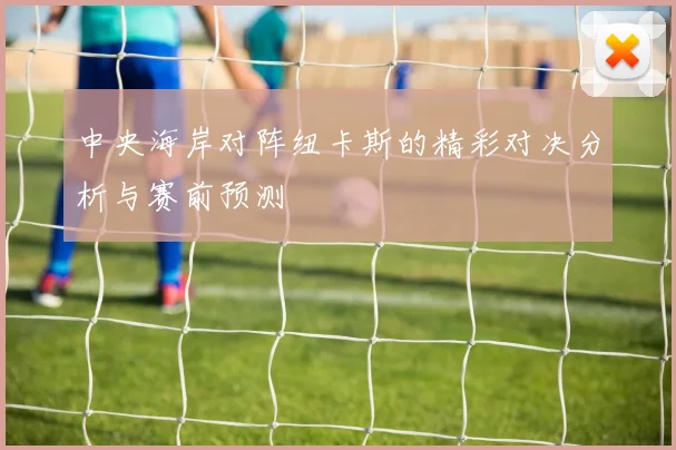 中央海岸对阵纽卡斯的精彩对决分析与赛前预测