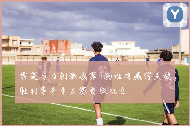 雷霆与马刺激战第4场谁将赢得关键胜利争夺季后赛晋级机会