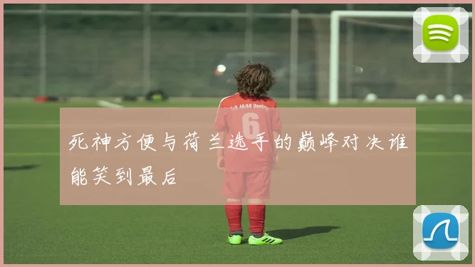 死神方便与荷兰选手的巅峰对决谁能笑到最后