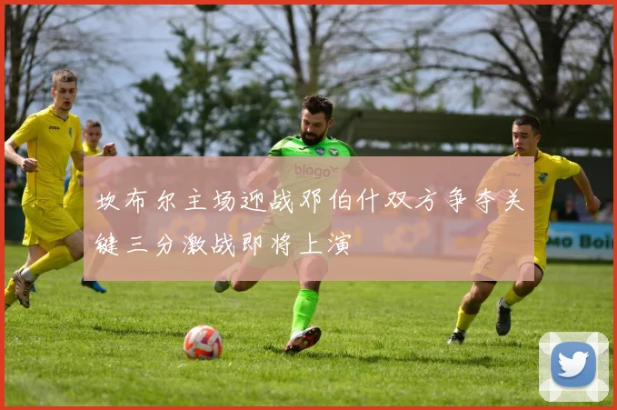 坎布尔主场迎战邓伯什双方争夺关键三分激战即将上演