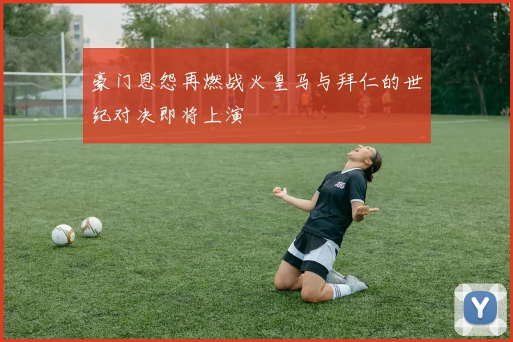 豪门恩怨再燃战火皇马与拜仁的世纪对决即将上演