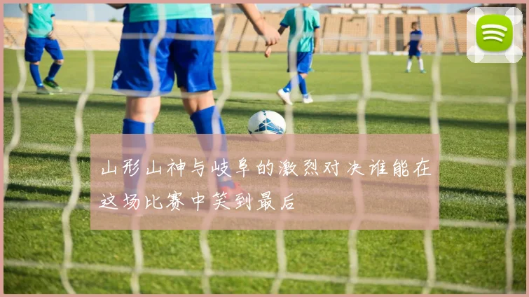 山形山神与岐阜的激烈对决谁能在这场比赛中笑到最后