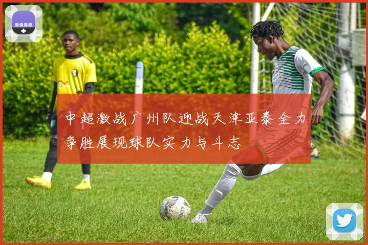 中超激战广州队迎战天津亚泰全力争胜展现球队实力与斗志