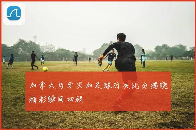 加拿大与牙买加足球对决比分揭晓精彩瞬间回顾