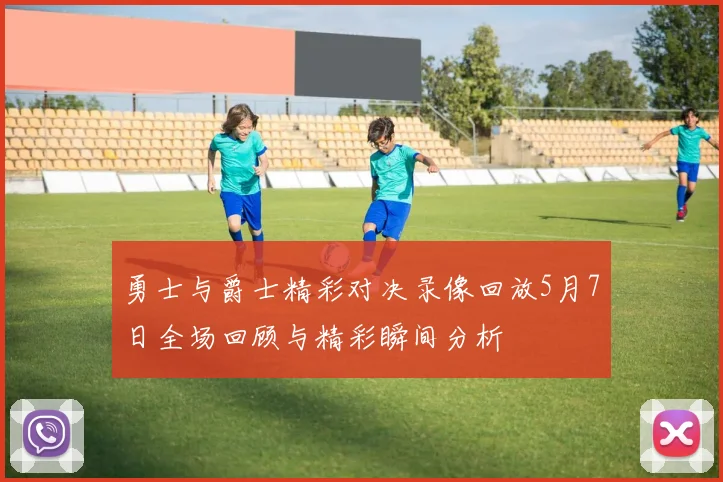 勇士与爵士精彩对决录像回放5月7日全场回顾与精彩瞬间分析