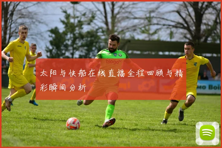 太阳与快船在线直播全程回顾与精彩瞬间分析