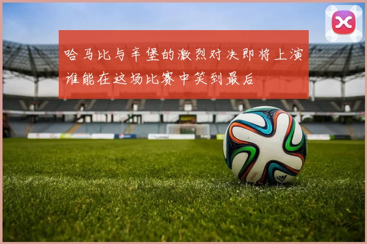 哈马比与辛堡的激烈对决即将上演谁能在这场比赛中笑到最后