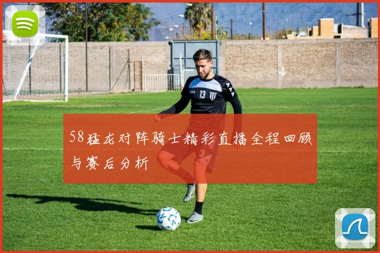 58猛龙对阵骑士精彩直播全程回顾与赛后分析