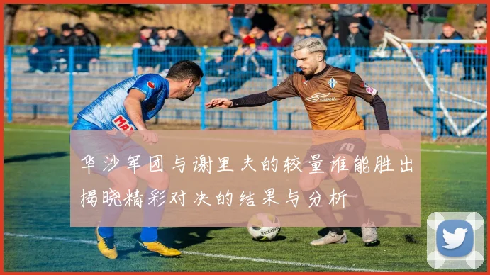 华沙军团与谢里夫的较量谁能胜出揭晓精彩对决的结果与分析