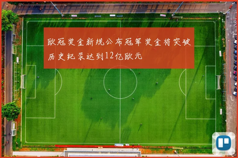 欧冠奖金新规公布冠军奖金将突破历史纪录达到12亿欧元