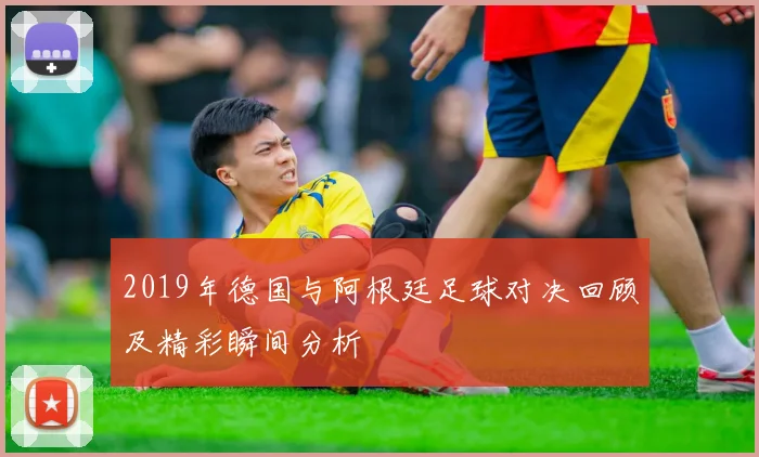 2019年德国与阿根廷足球对决回顾及精彩瞬间分析
