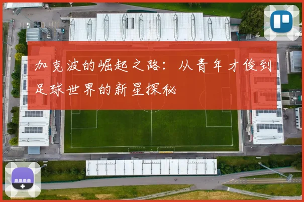 加克波的崛起之路：从青年才俊到足球世界的新星探秘