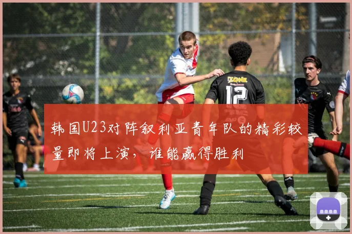 韩国U23对阵叙利亚青年队的精彩较量即将上演，谁能赢得胜利